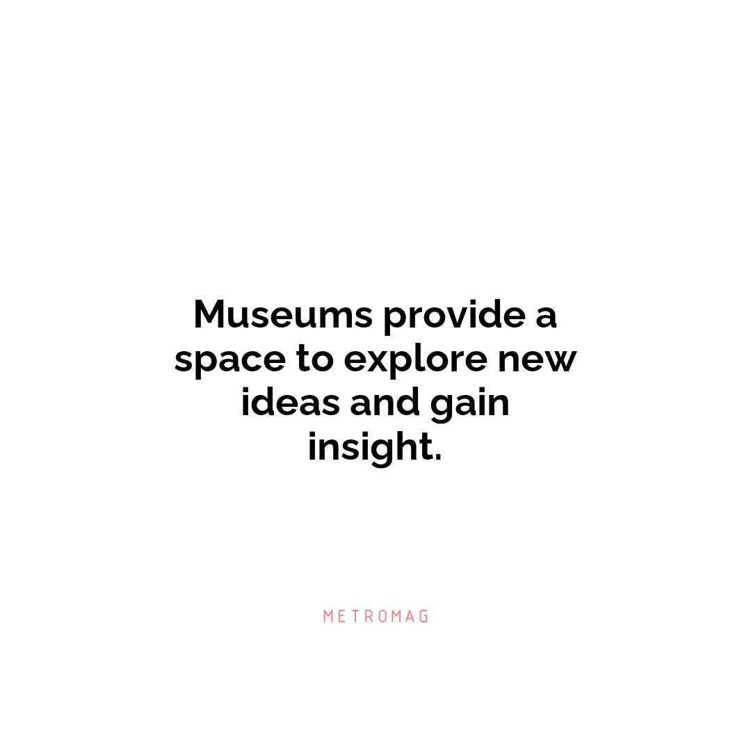 Museums provide a space to explore new ideas and gain insight.