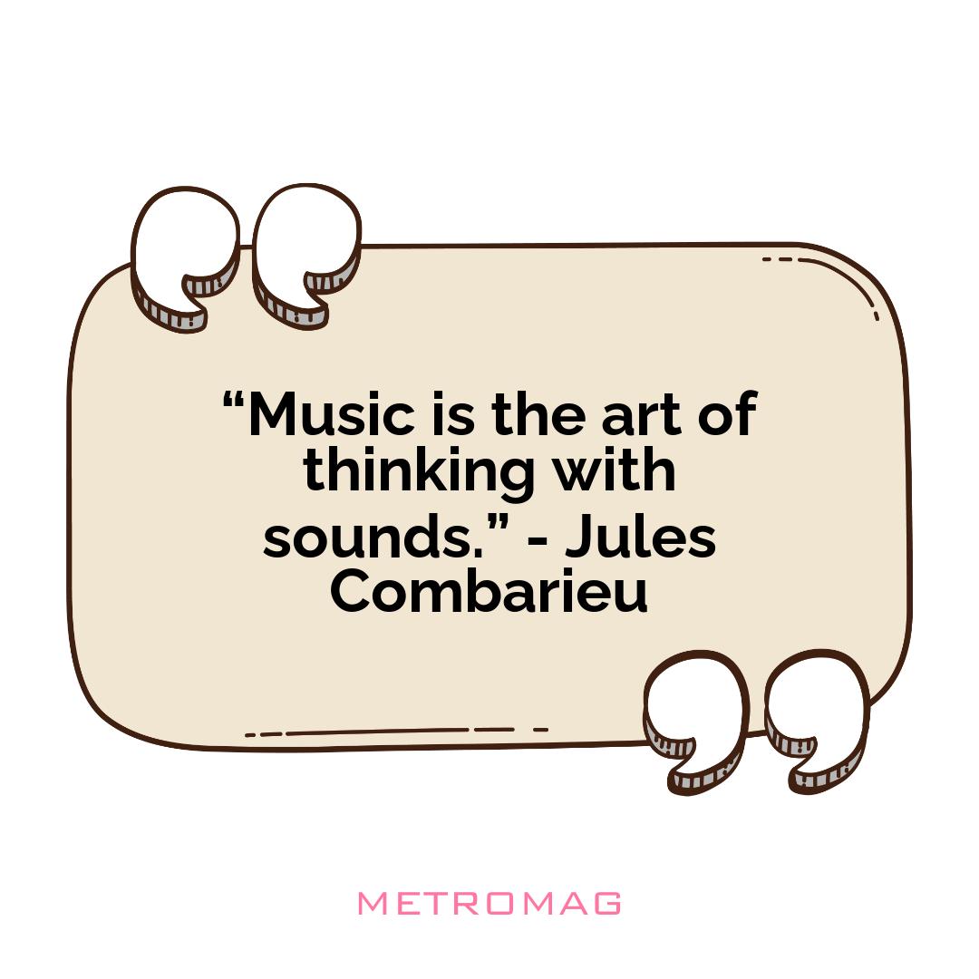 “Music is the art of thinking with sounds.” - Jules Combarieu