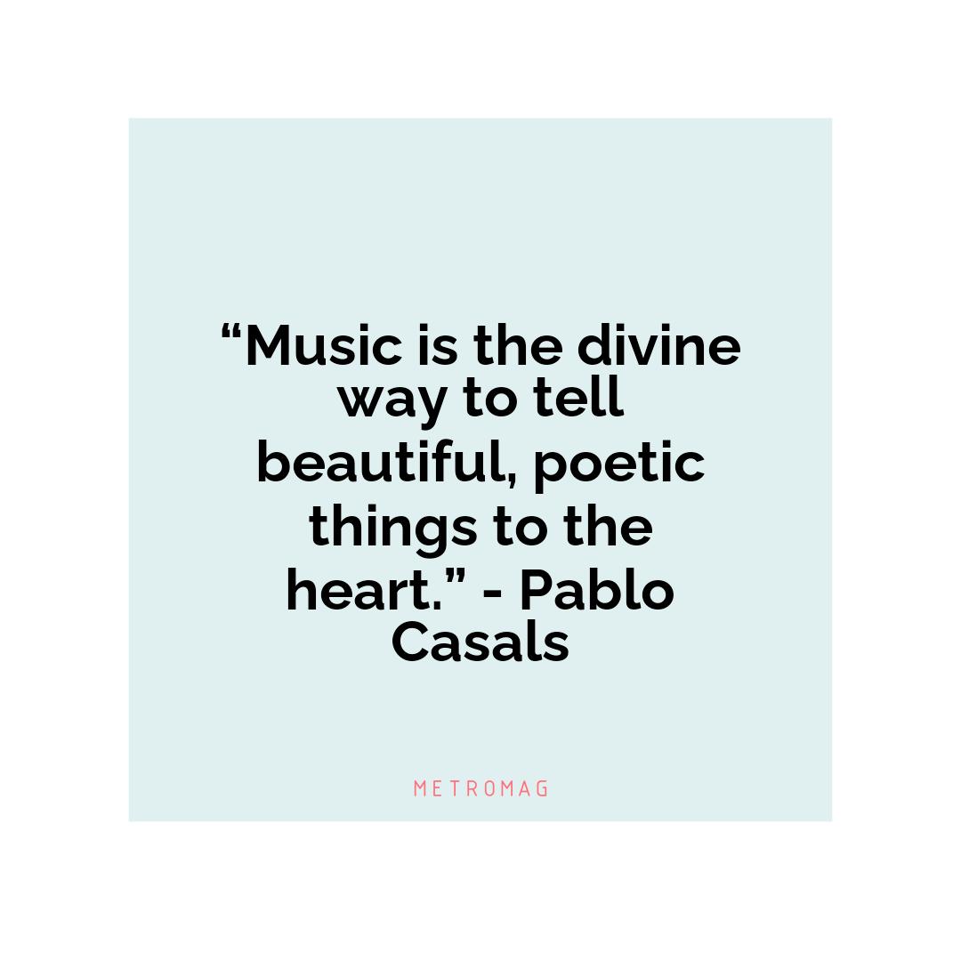 “Music is the divine way to tell beautiful, poetic things to the heart.” - Pablo Casals