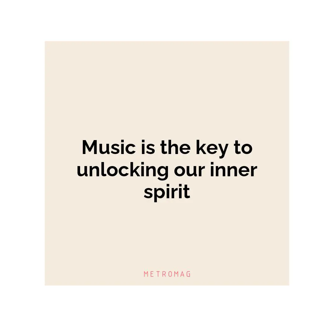 Music is the key to unlocking our inner spirit