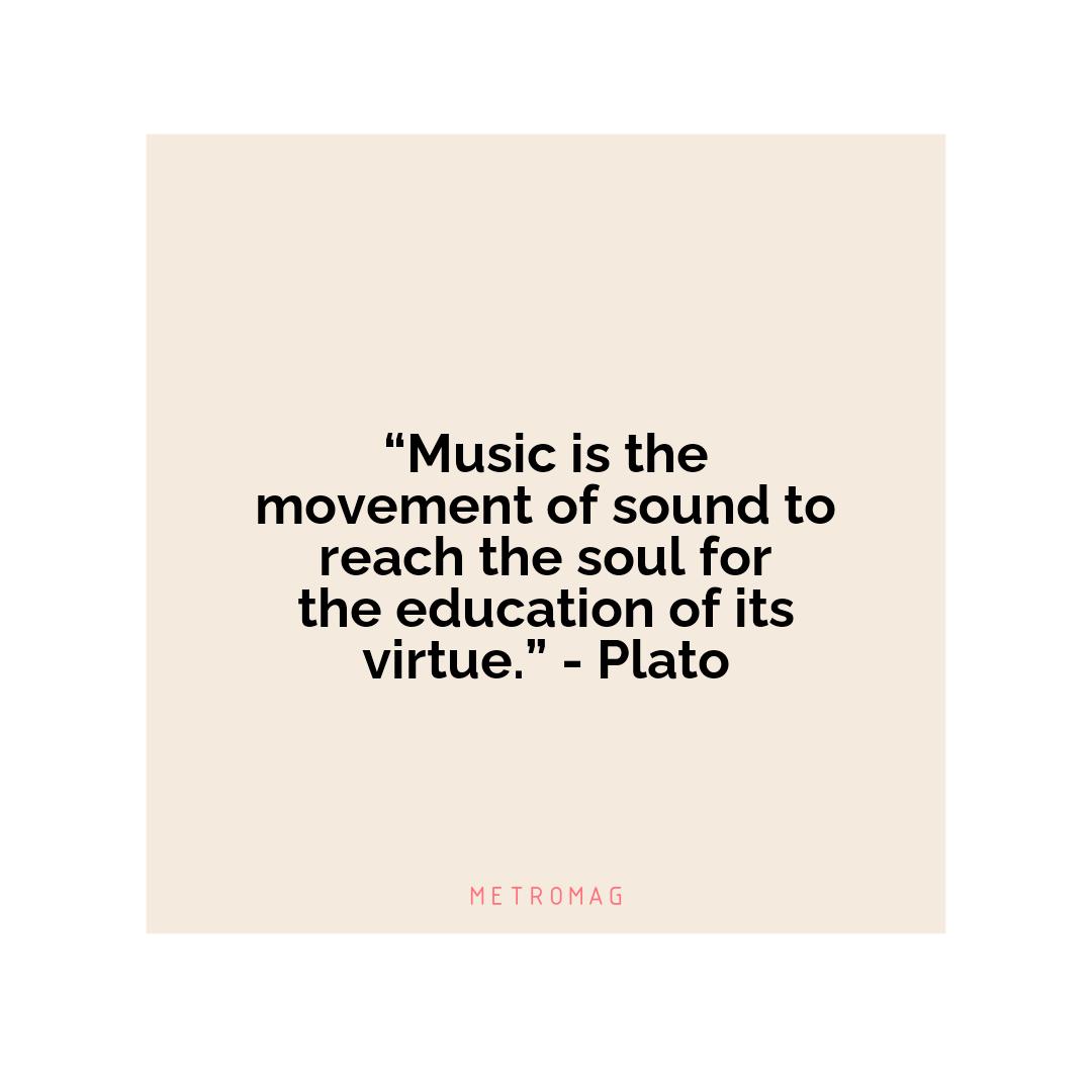 “Music is the movement of sound to reach the soul for the education of its virtue.” - Plato