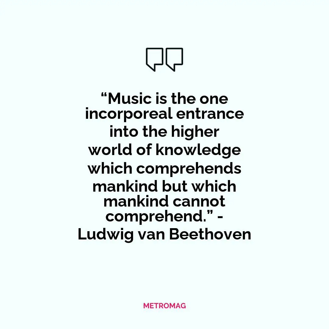 “Music is the one incorporeal entrance into the higher world of knowledge which comprehends mankind but which mankind cannot comprehend.” - Ludwig van Beethoven