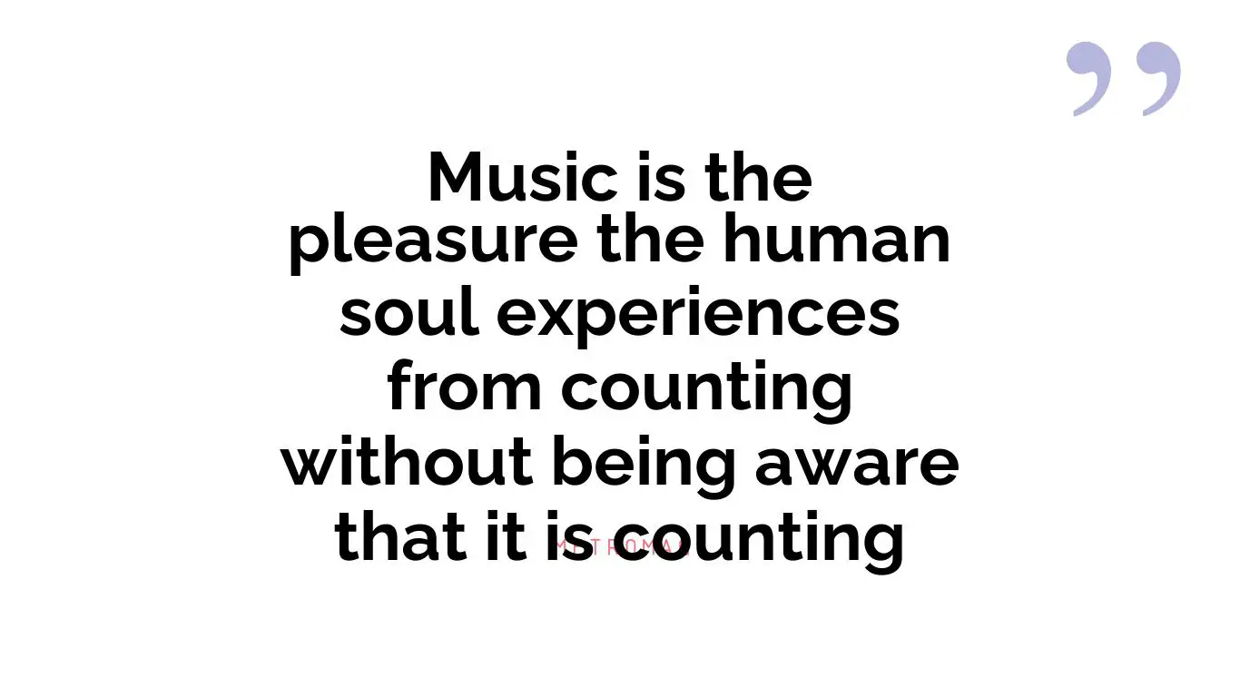 Music is the pleasure the human soul experiences from counting without being aware that it is counting