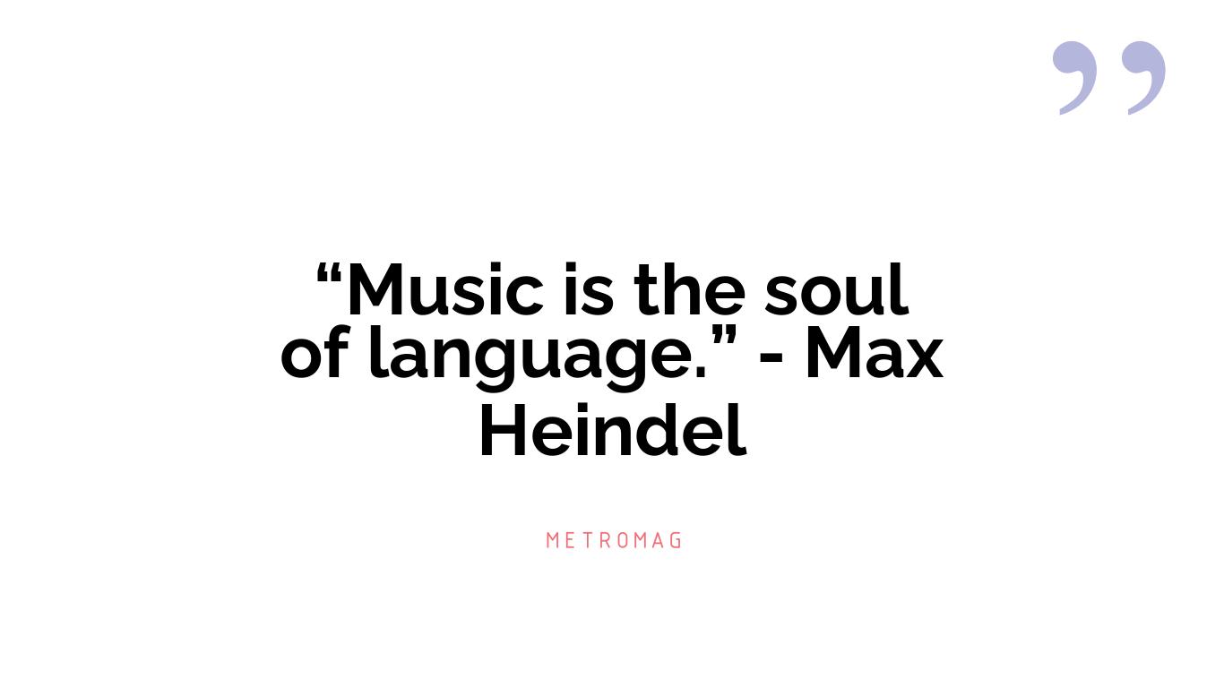 “Music is the soul of language.” - Max Heindel