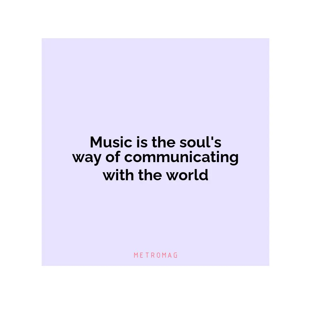Music is the soul's way of communicating with the world