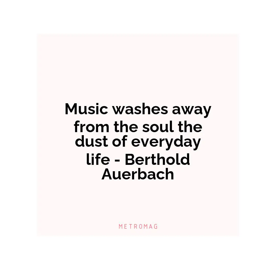 Music washes away from the soul the dust of everyday life - Berthold Auerbach