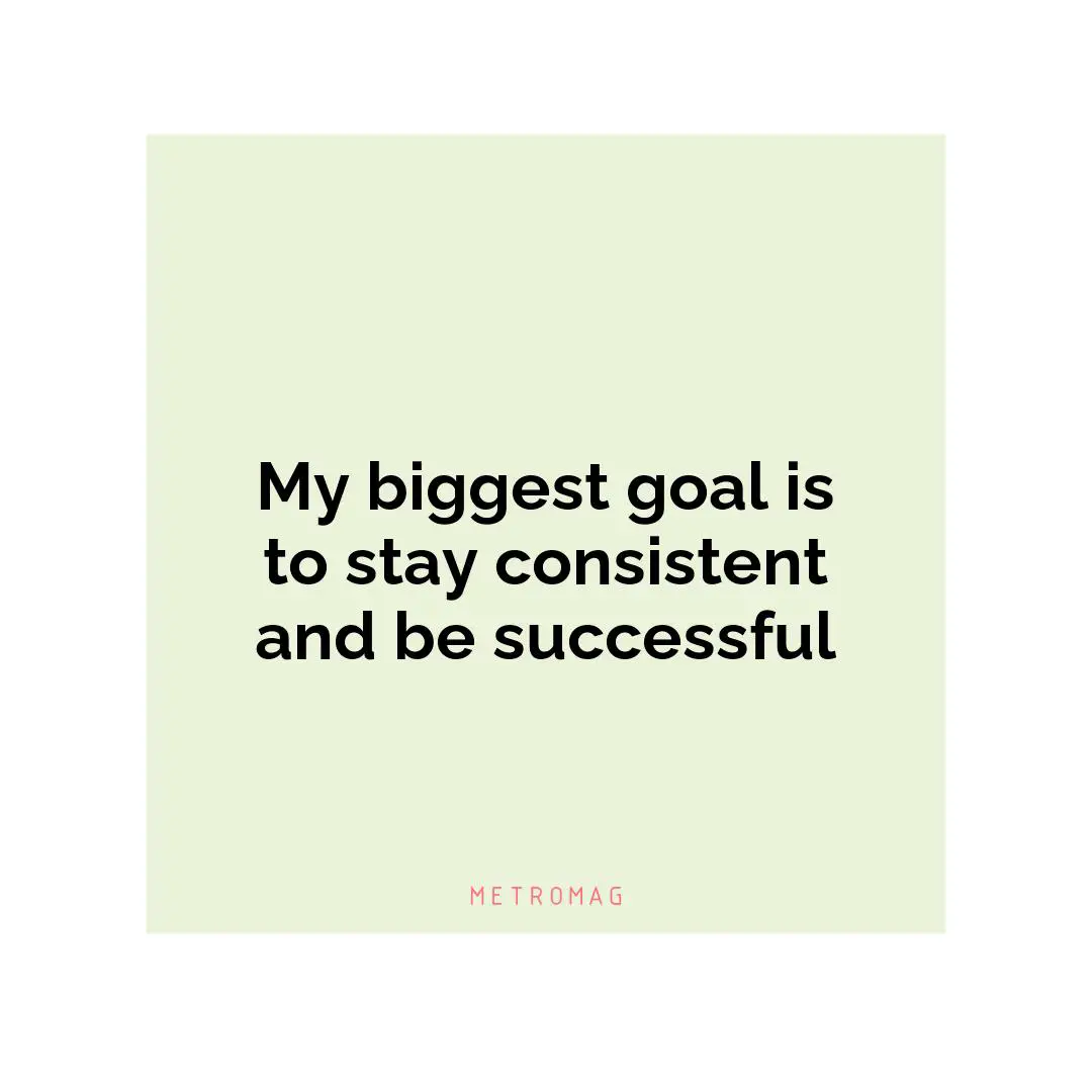 My biggest goal is to stay consistent and be successful