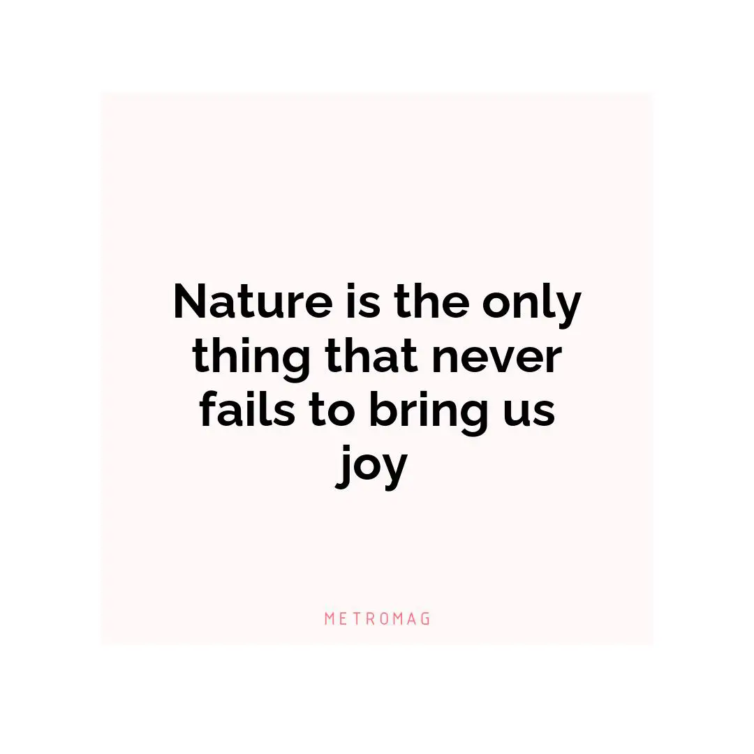 Nature is the only thing that never fails to bring us joy