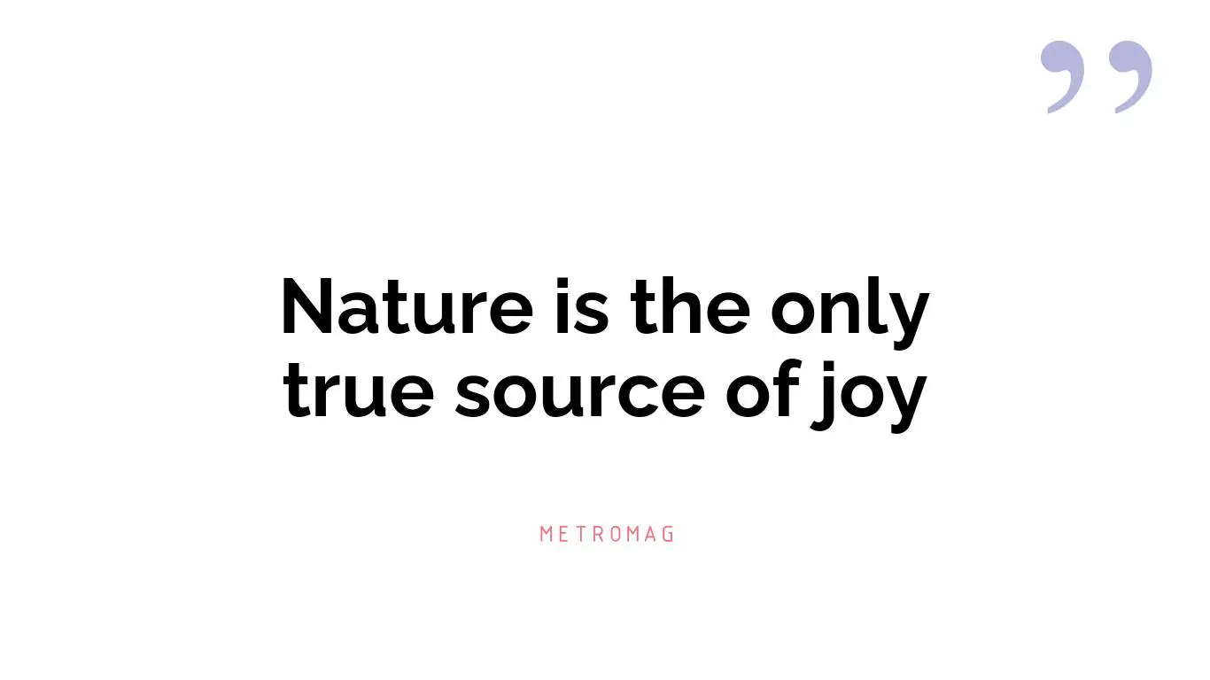 Nature is the only true source of joy