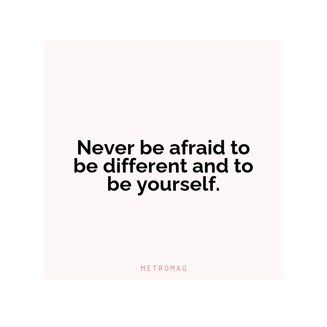 Never be afraid to be different and to be yourself.