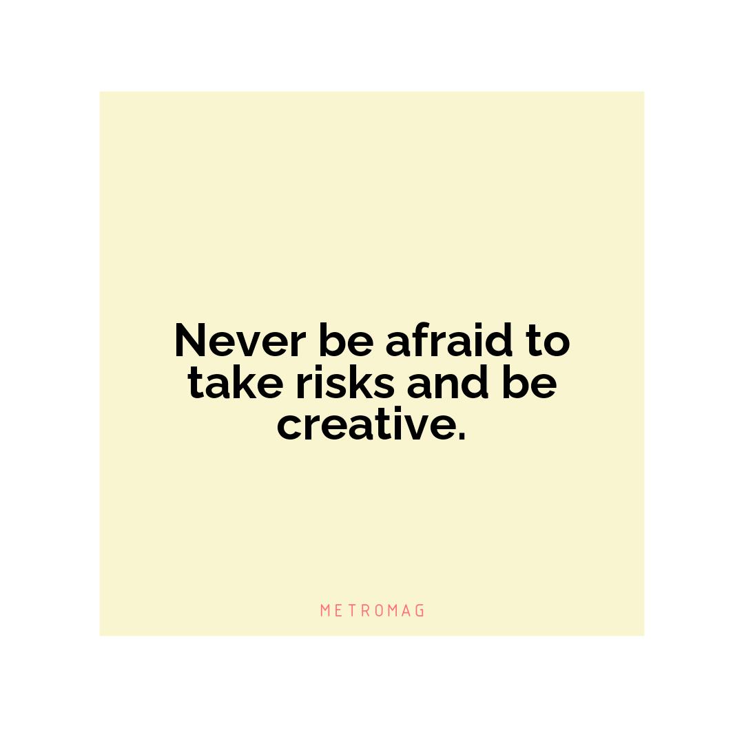 Never be afraid to take risks and be creative.