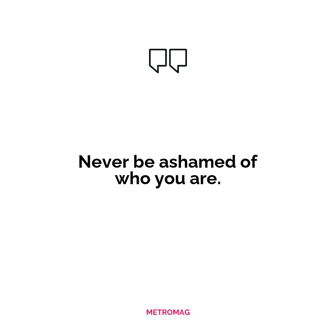 Never be ashamed of who you are.