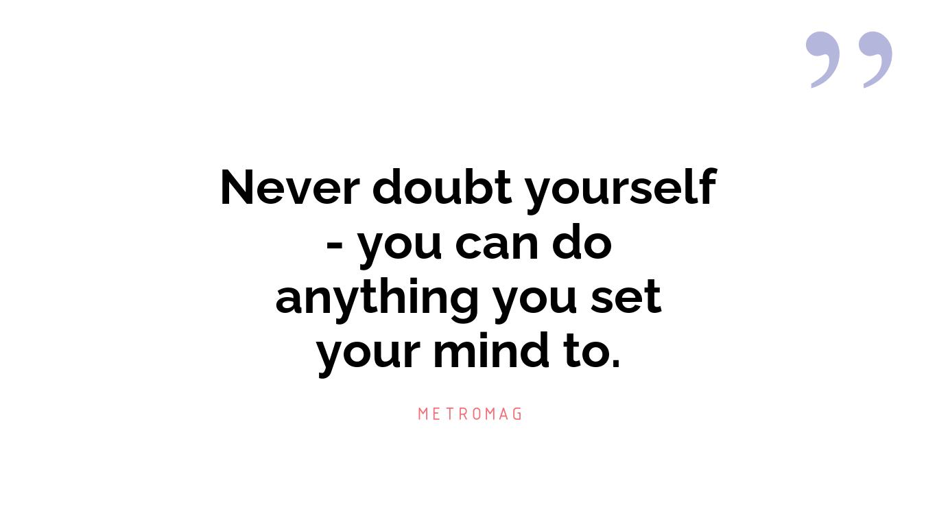 Never doubt yourself - you can do anything you set your mind to.