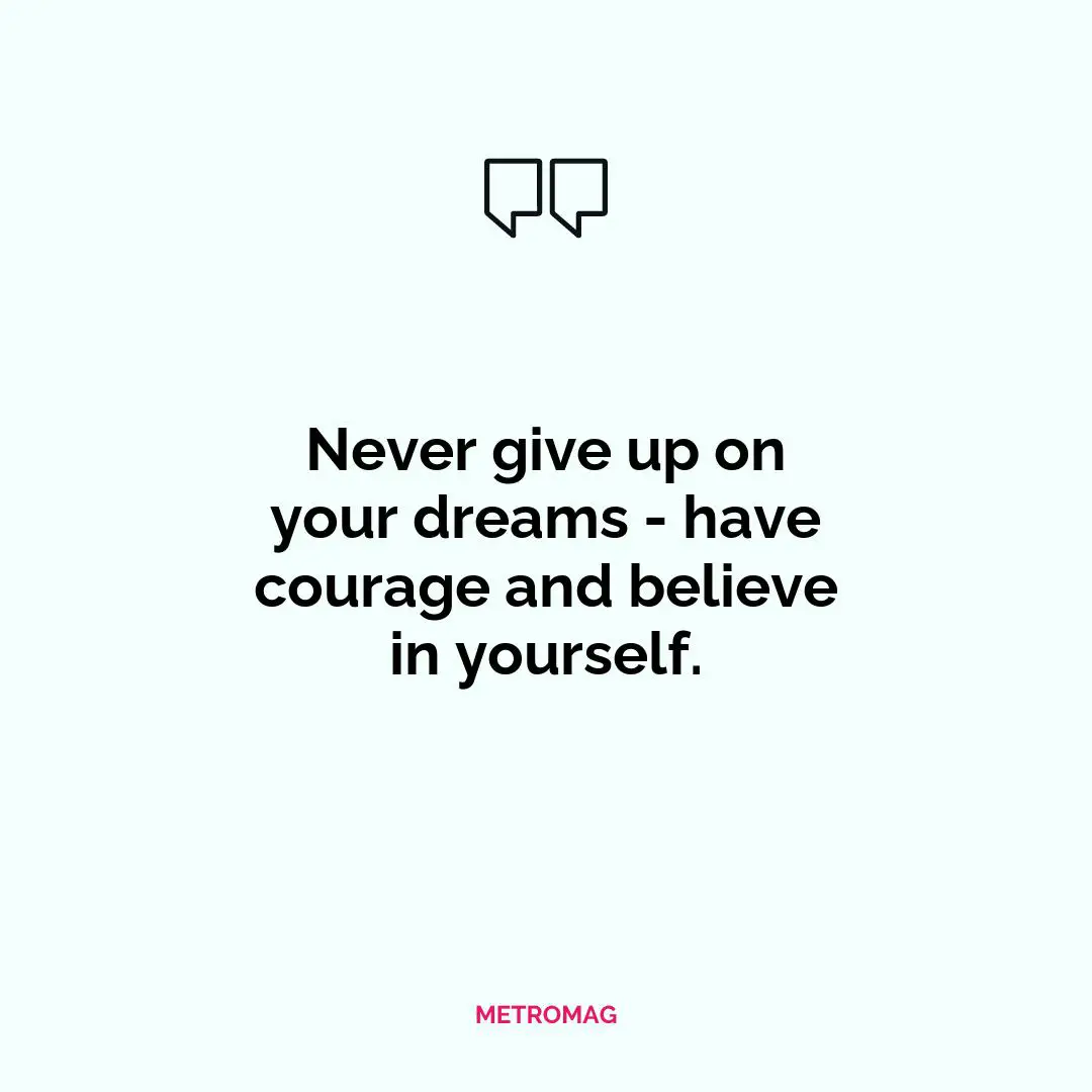 Never give up on your dreams - have courage and believe in yourself.