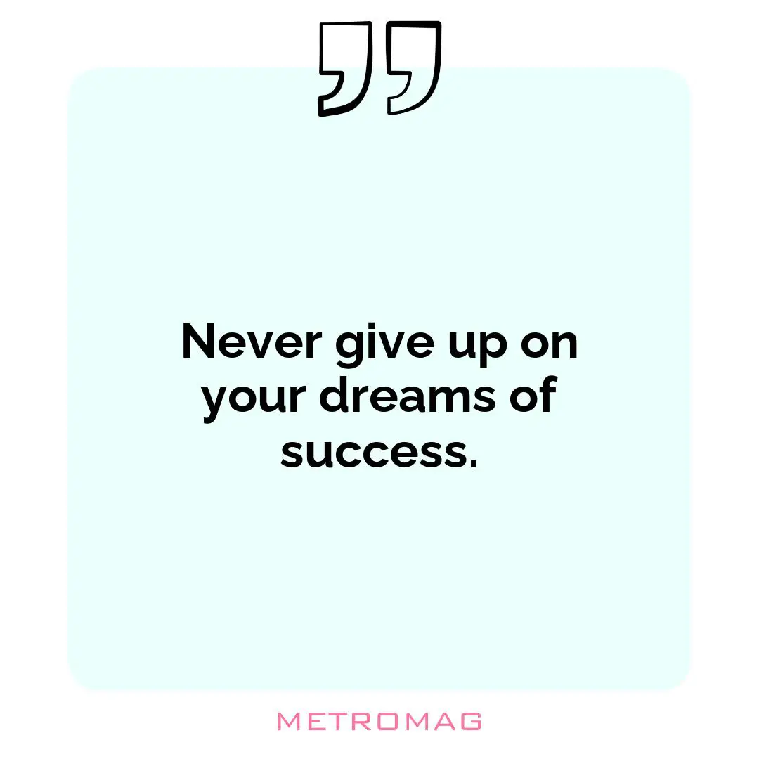 Never give up on your dreams of success.