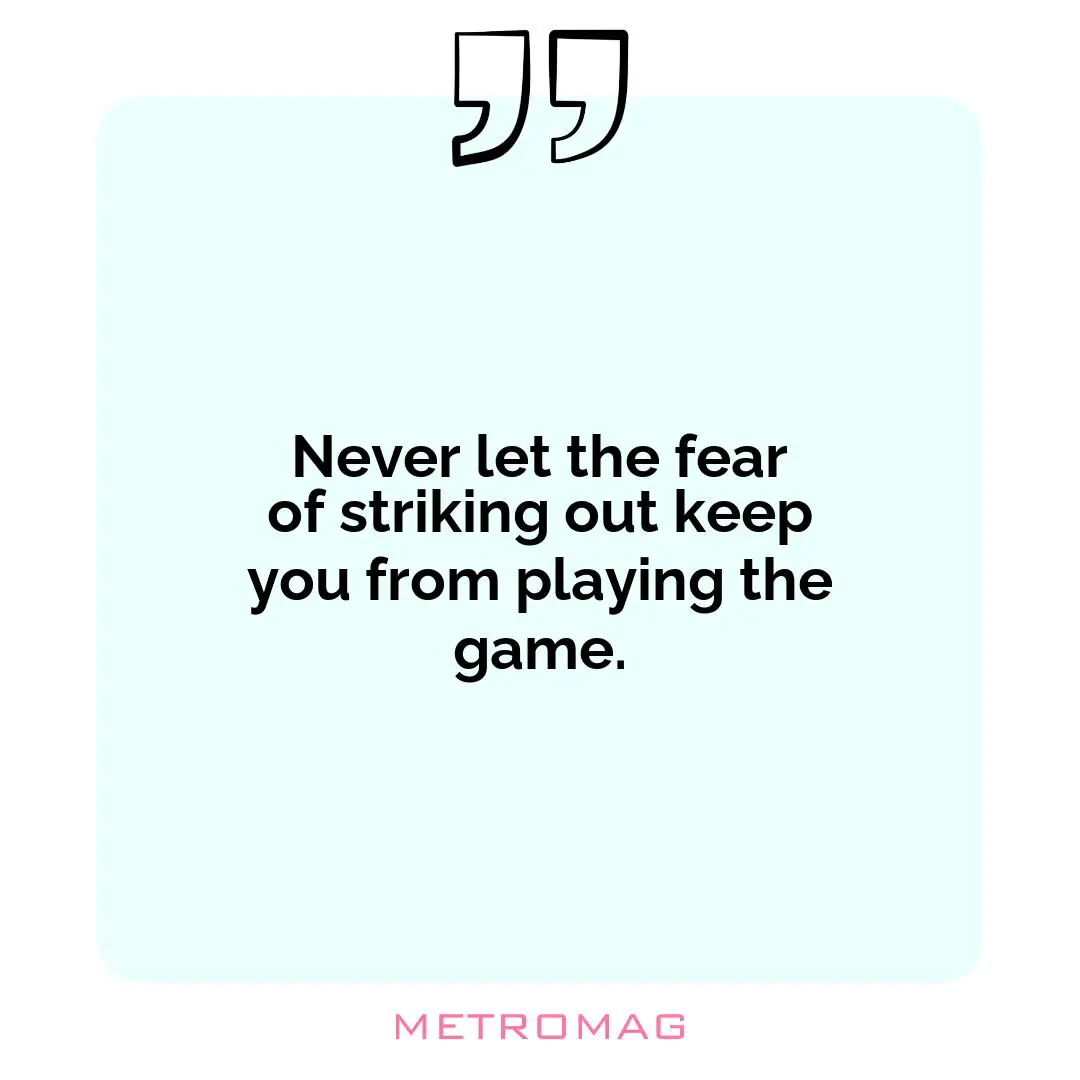 Never let the fear of striking out keep you from playing the game.