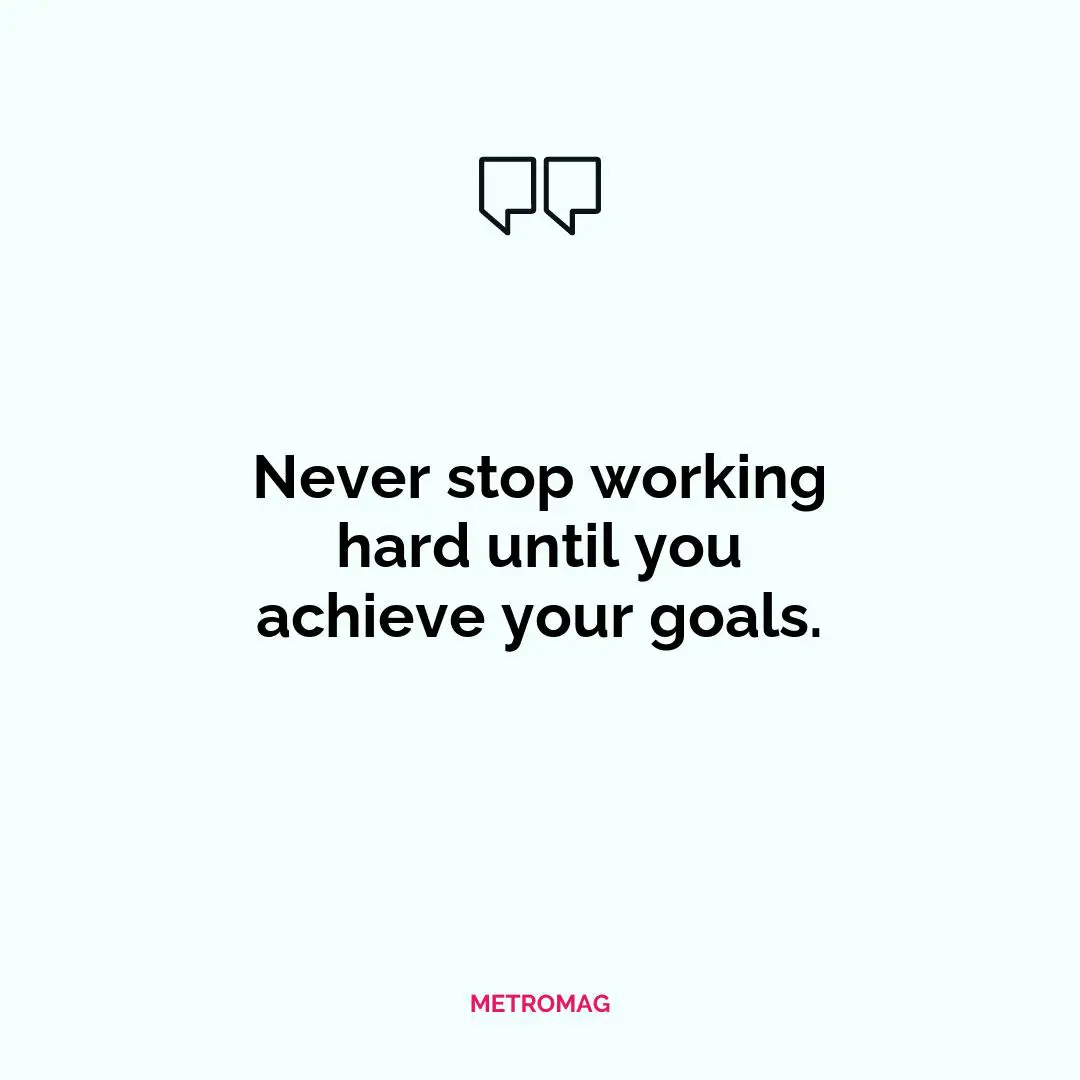 Never stop working hard until you achieve your goals.