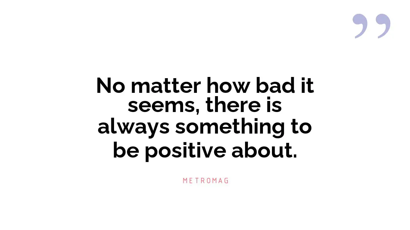 No matter how bad it seems, there is always something to be positive about.