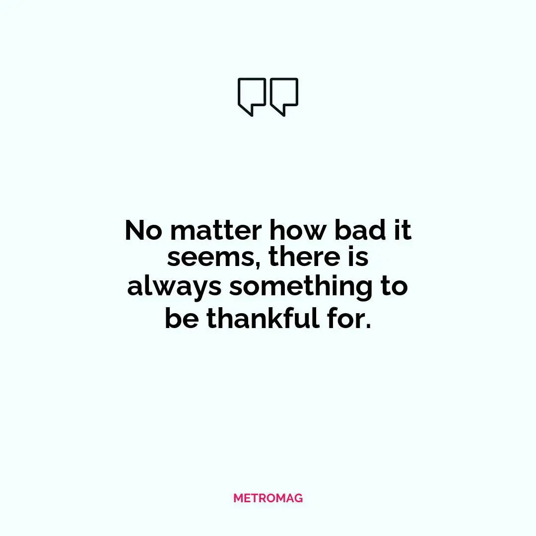 No matter how bad it seems, there is always something to be thankful for.