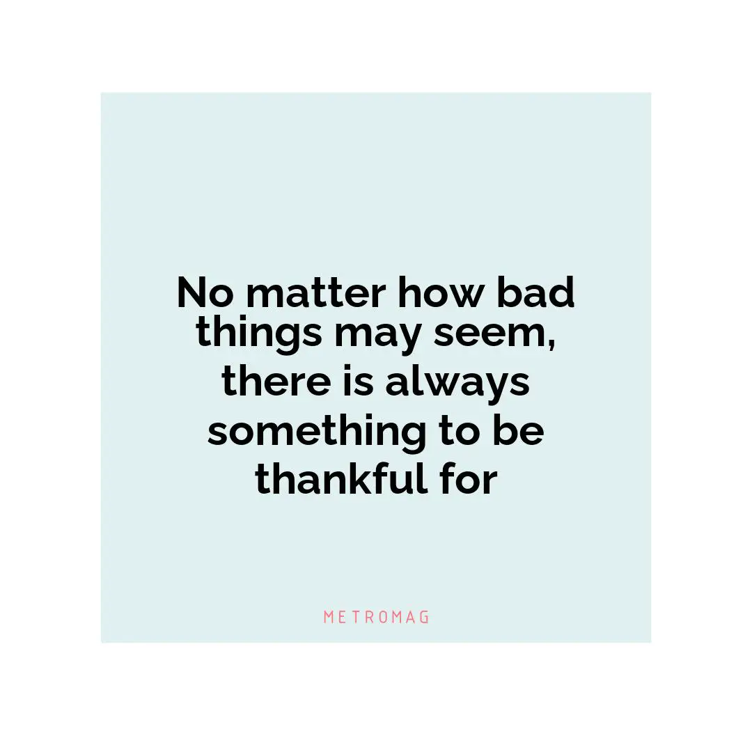 No matter how bad things may seem, there is always something to be thankful for