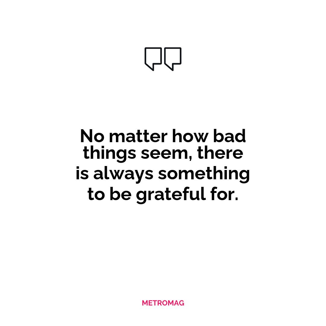 No matter how bad things seem, there is always something to be grateful for.