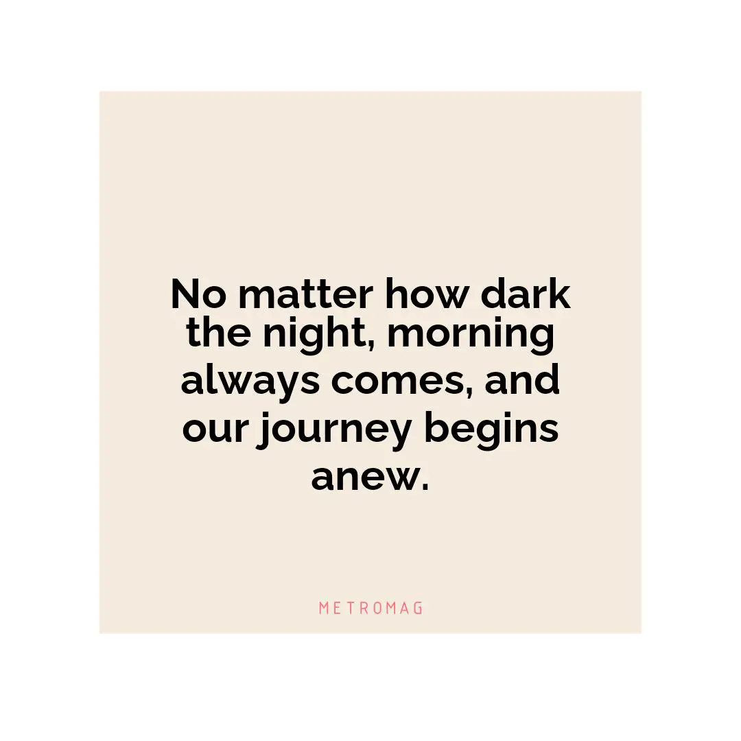 No matter how dark the night, morning always comes, and our journey begins anew.