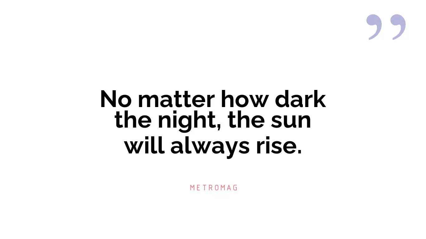 No matter how dark the night, the sun will always rise.