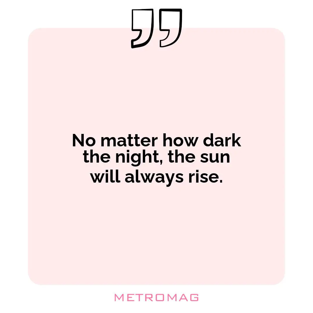 No matter how dark the night, the sun will always rise.
