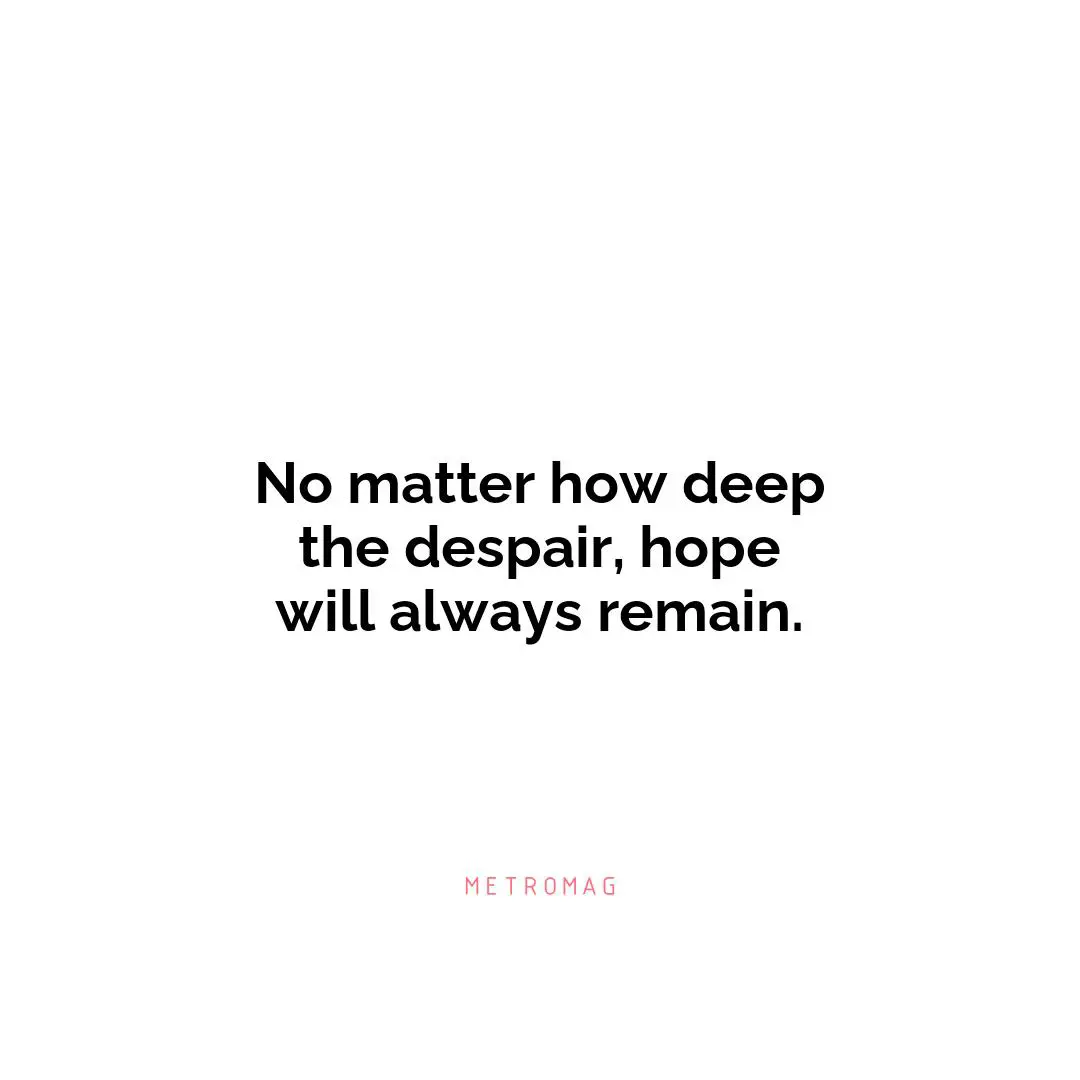 No matter how deep the despair, hope will always remain.