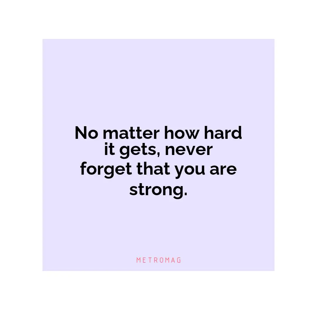 No matter how hard it gets, never forget that you are strong.