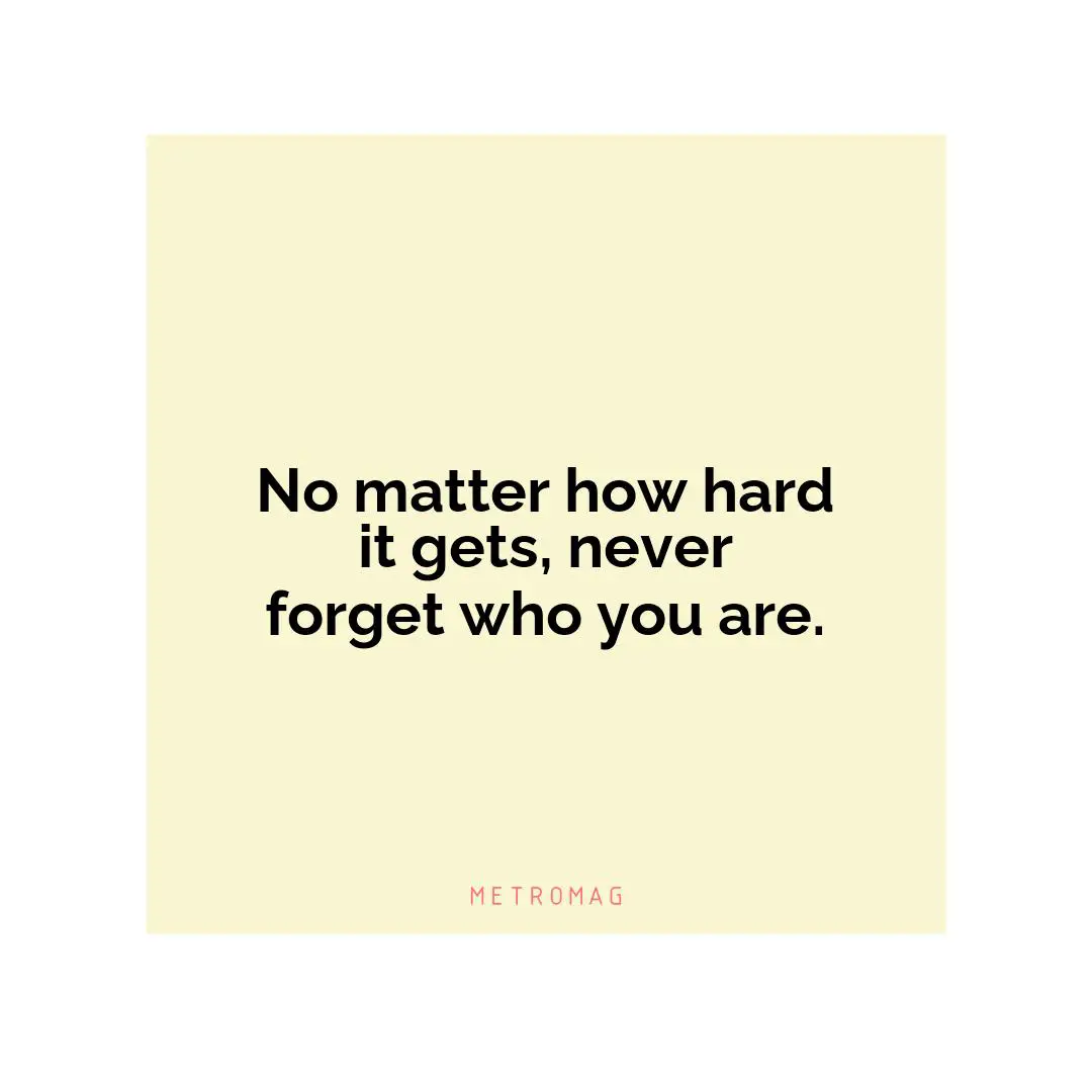 No matter how hard it gets, never forget who you are.
