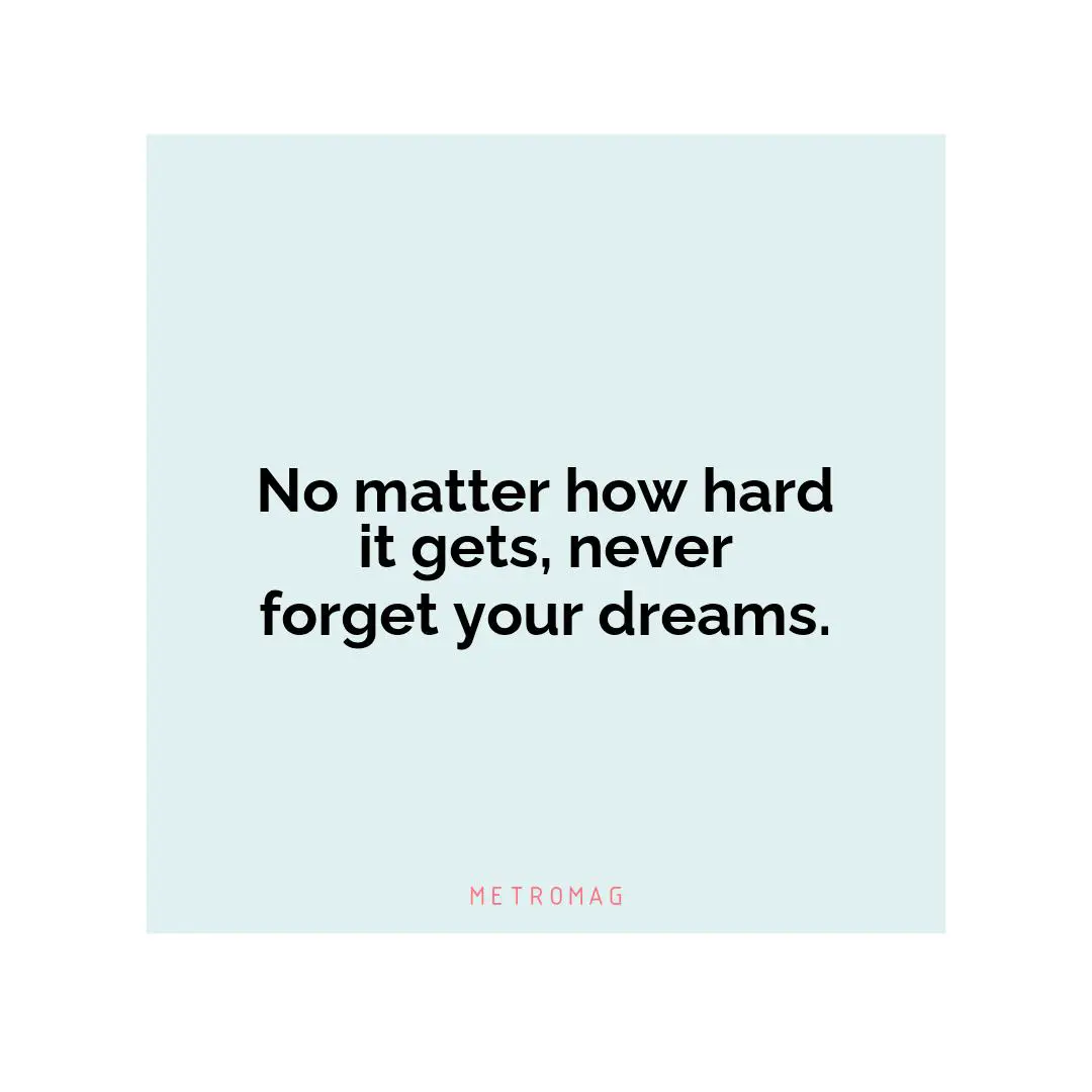 No matter how hard it gets, never forget your dreams.
