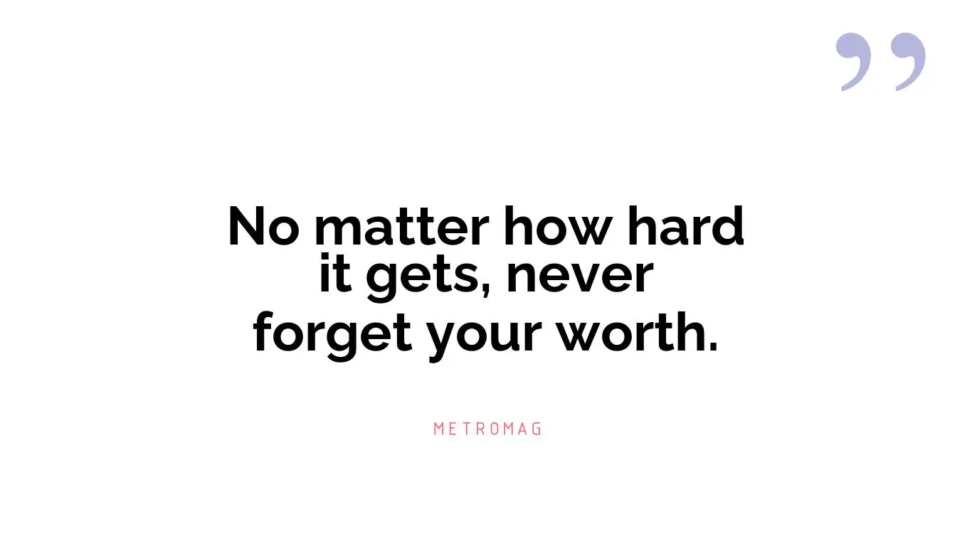 No matter how hard it gets, never forget your worth.