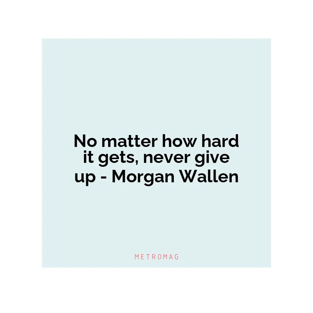 No matter how hard it gets, never give up - Morgan Wallen