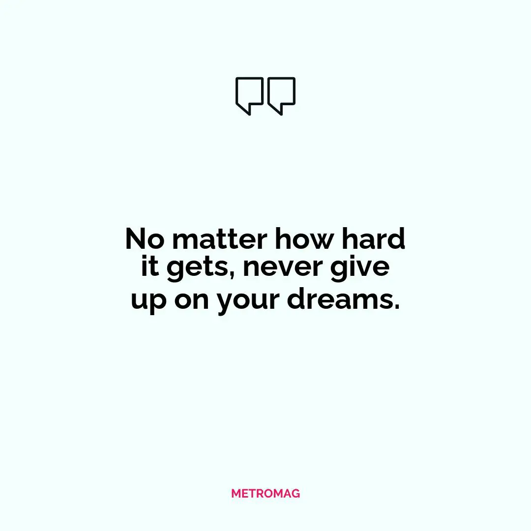 No matter how hard it gets, never give up on your dreams.