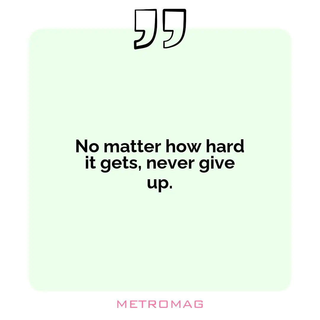 No matter how hard it gets, never give up.