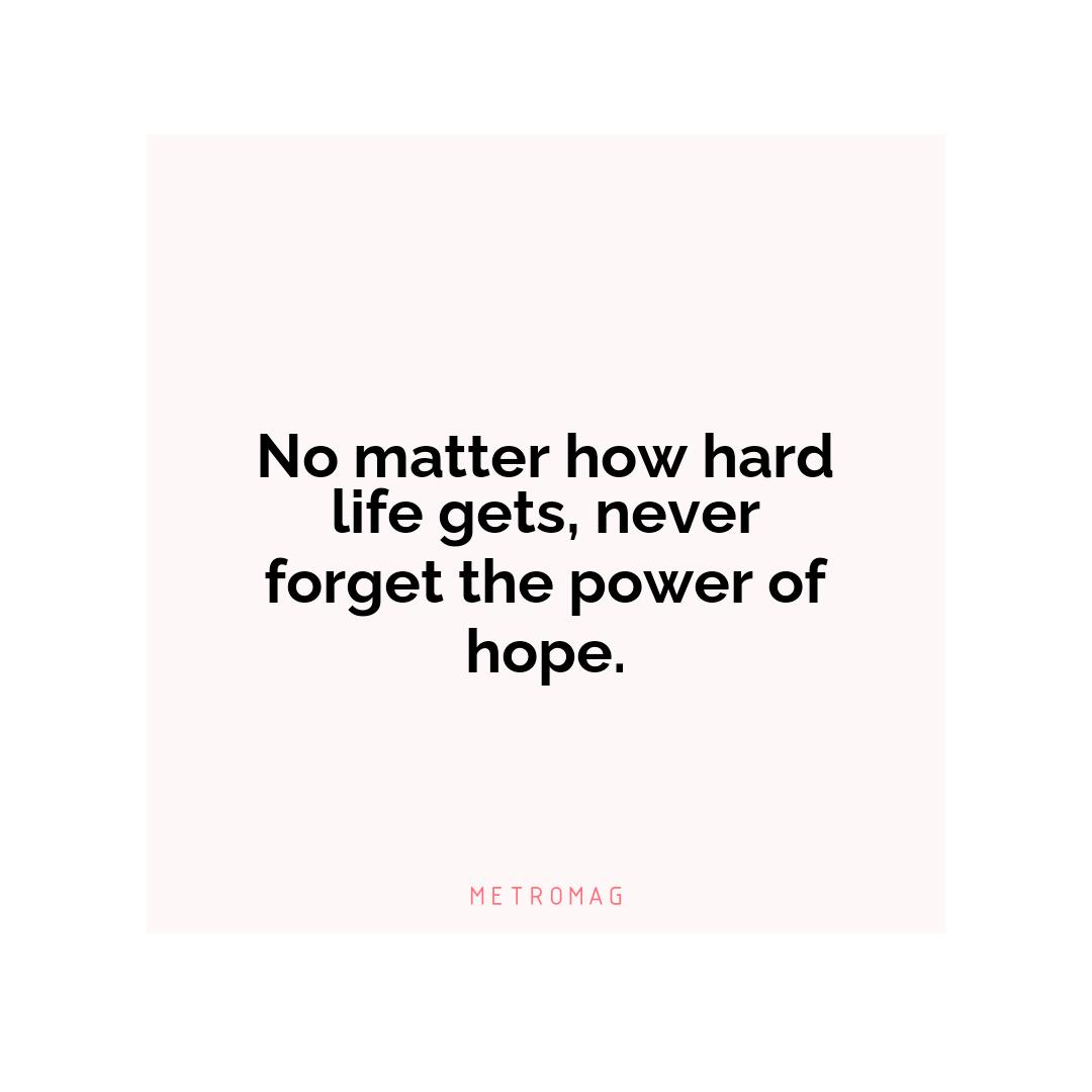 No matter how hard life gets, never forget the power of hope.