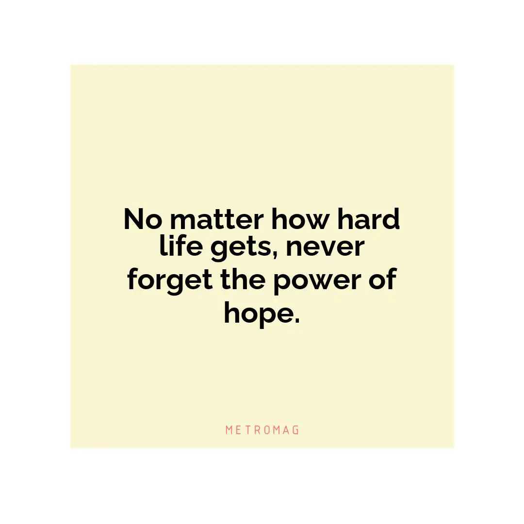 No matter how hard life gets, never forget the power of hope.