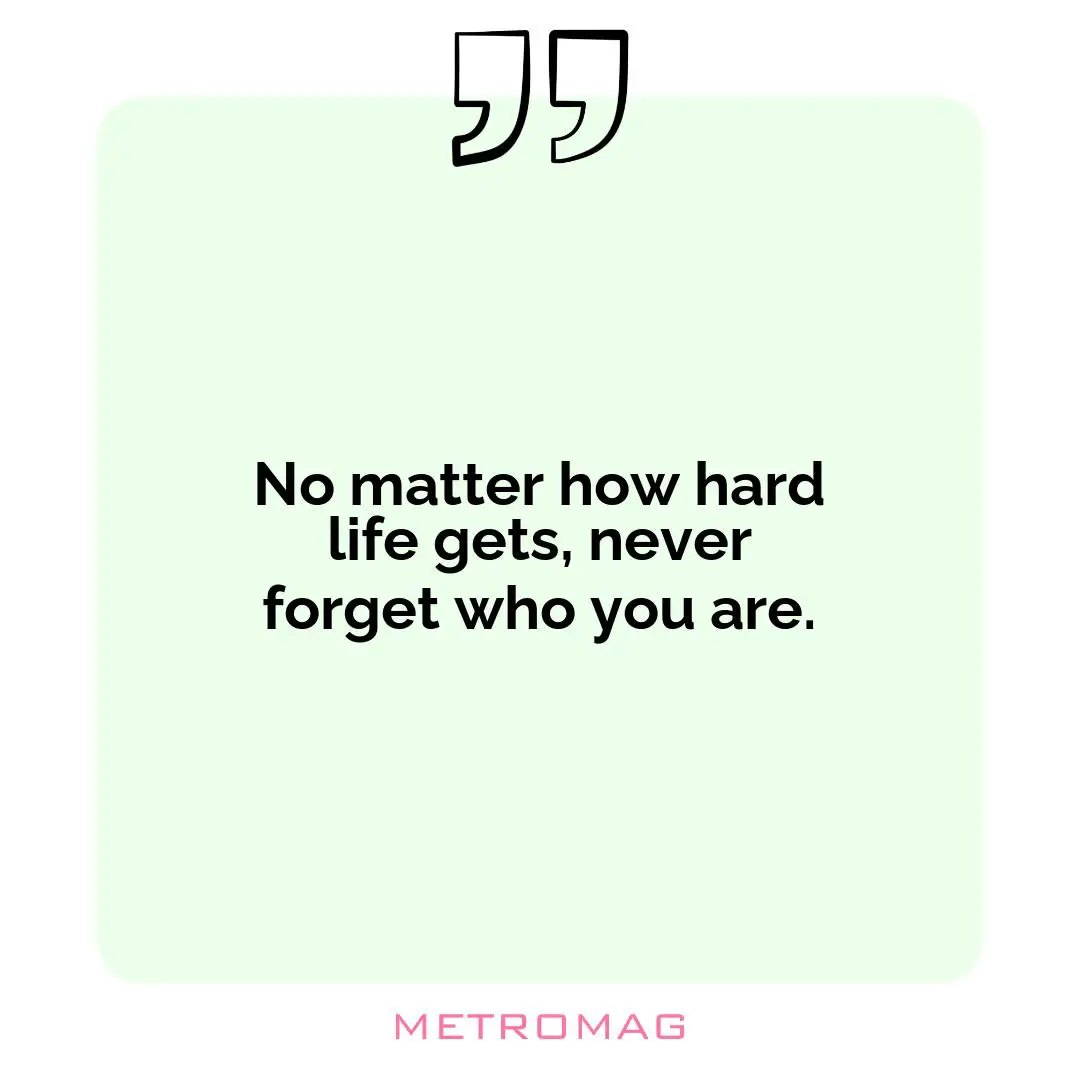 No matter how hard life gets, never forget who you are.