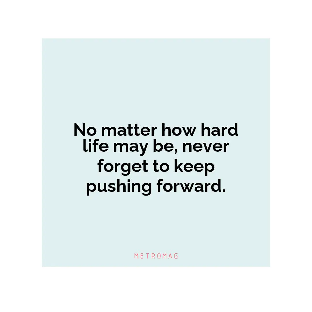 No matter how hard life may be, never forget to keep pushing forward.