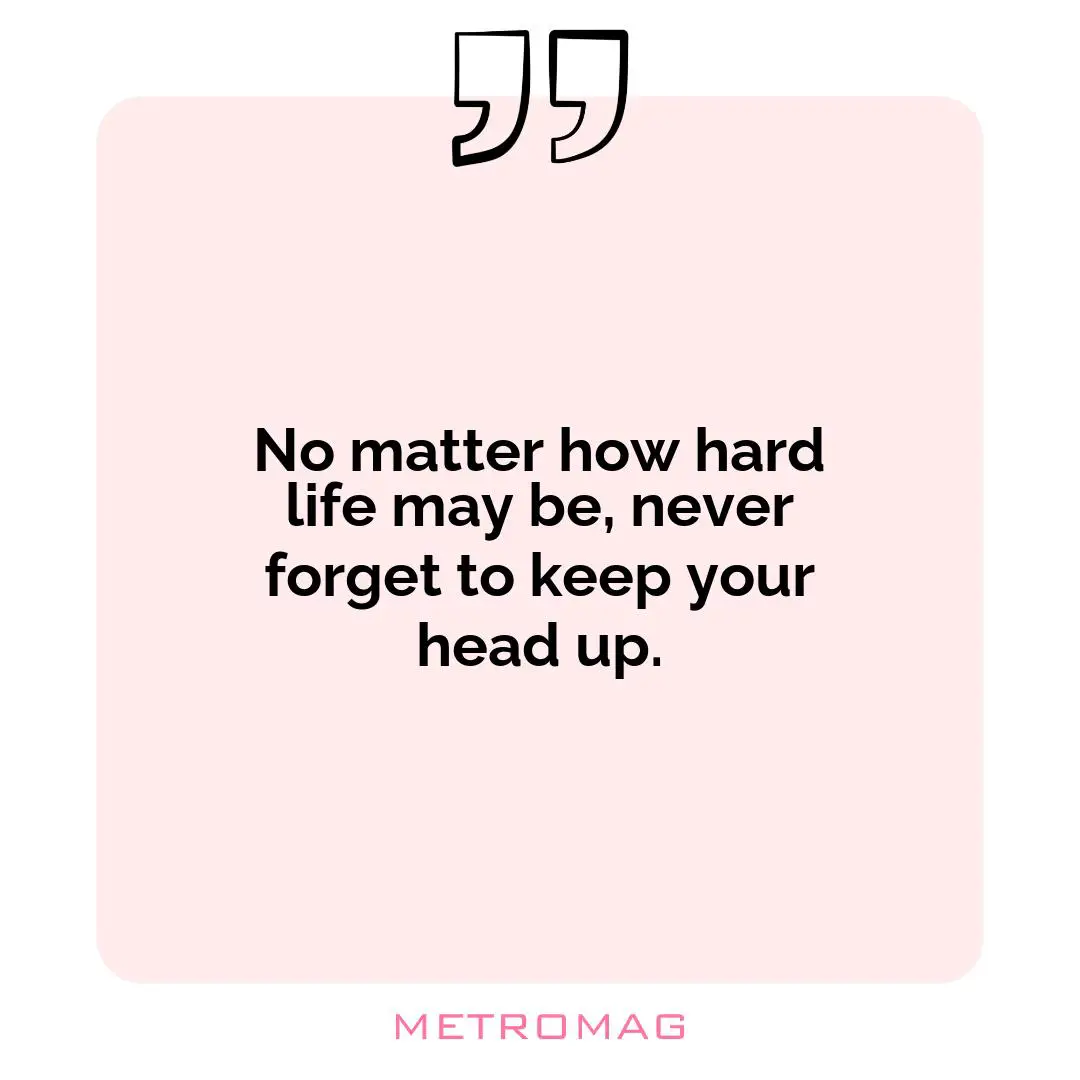 No matter how hard life may be, never forget to keep your head up.