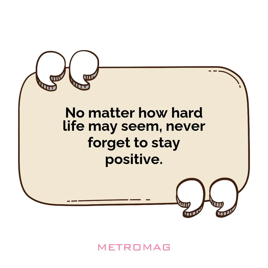 No matter how hard life may seem, never forget to stay positive.