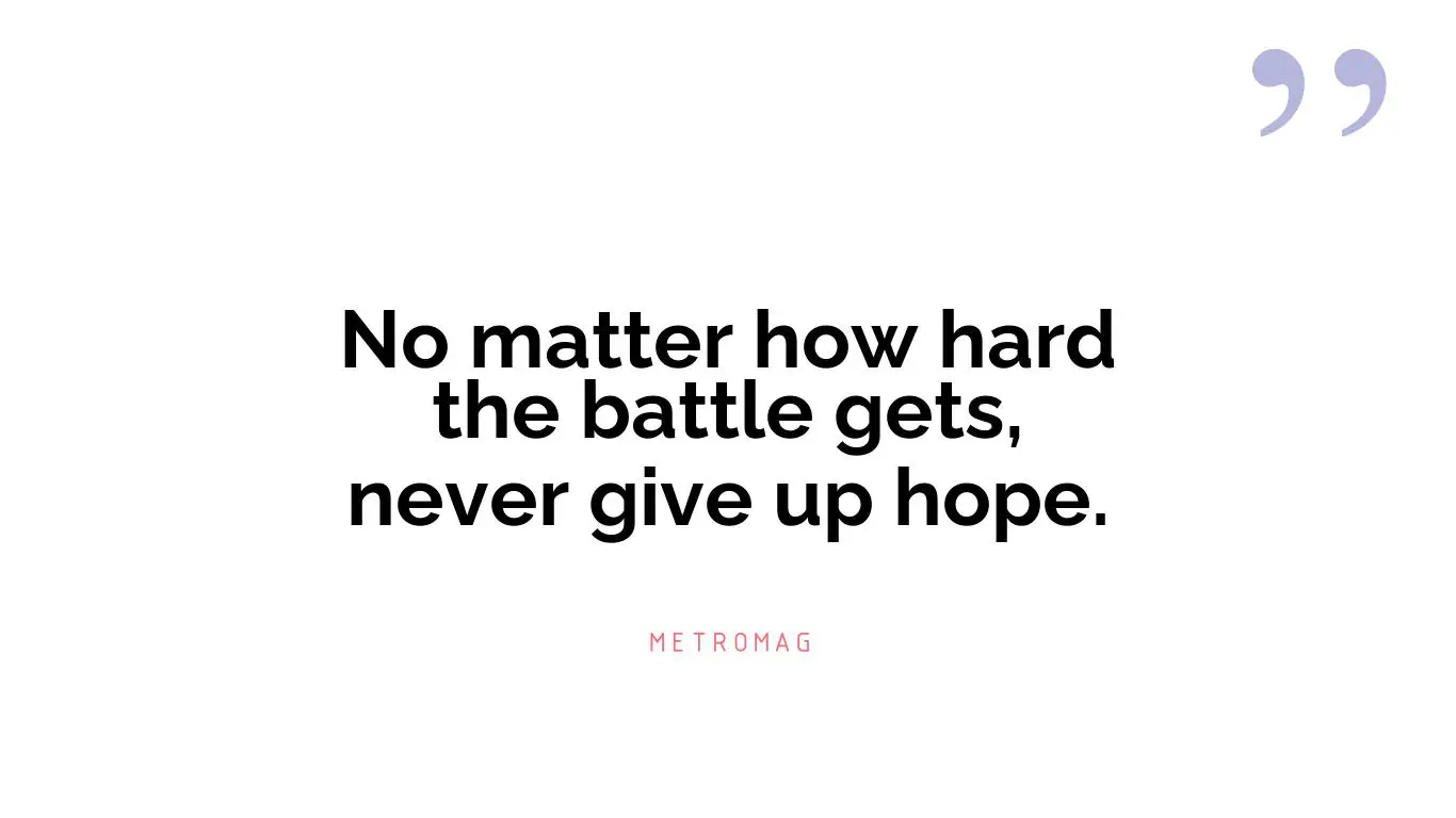 No matter how hard the battle gets, never give up hope.