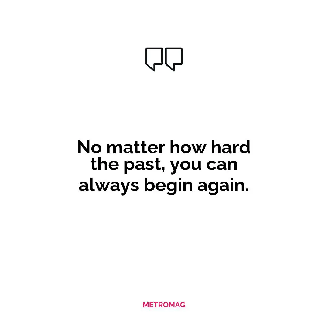 No matter how hard the past, you can always begin again.