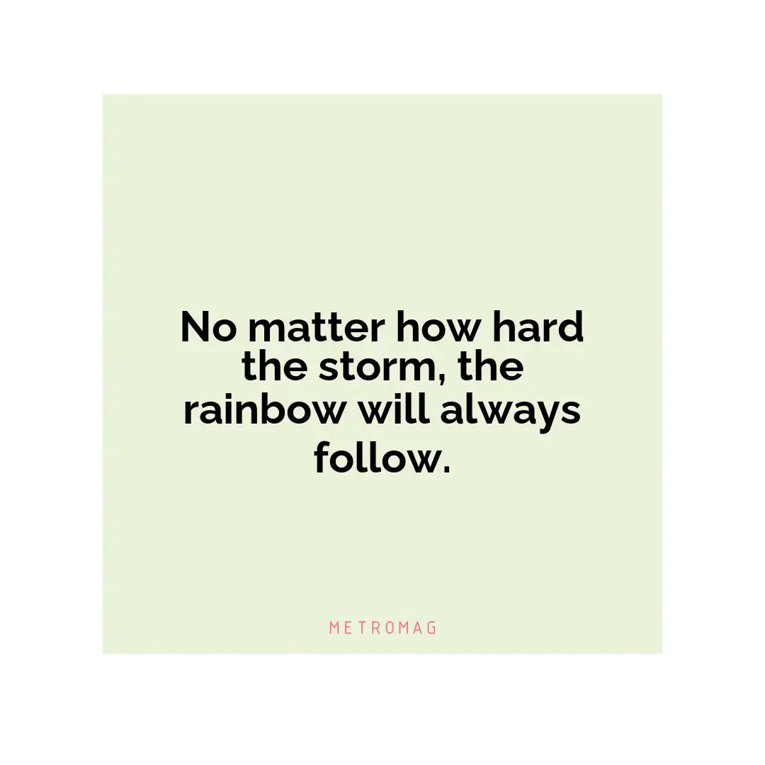 No matter how hard the storm, the rainbow will always follow.