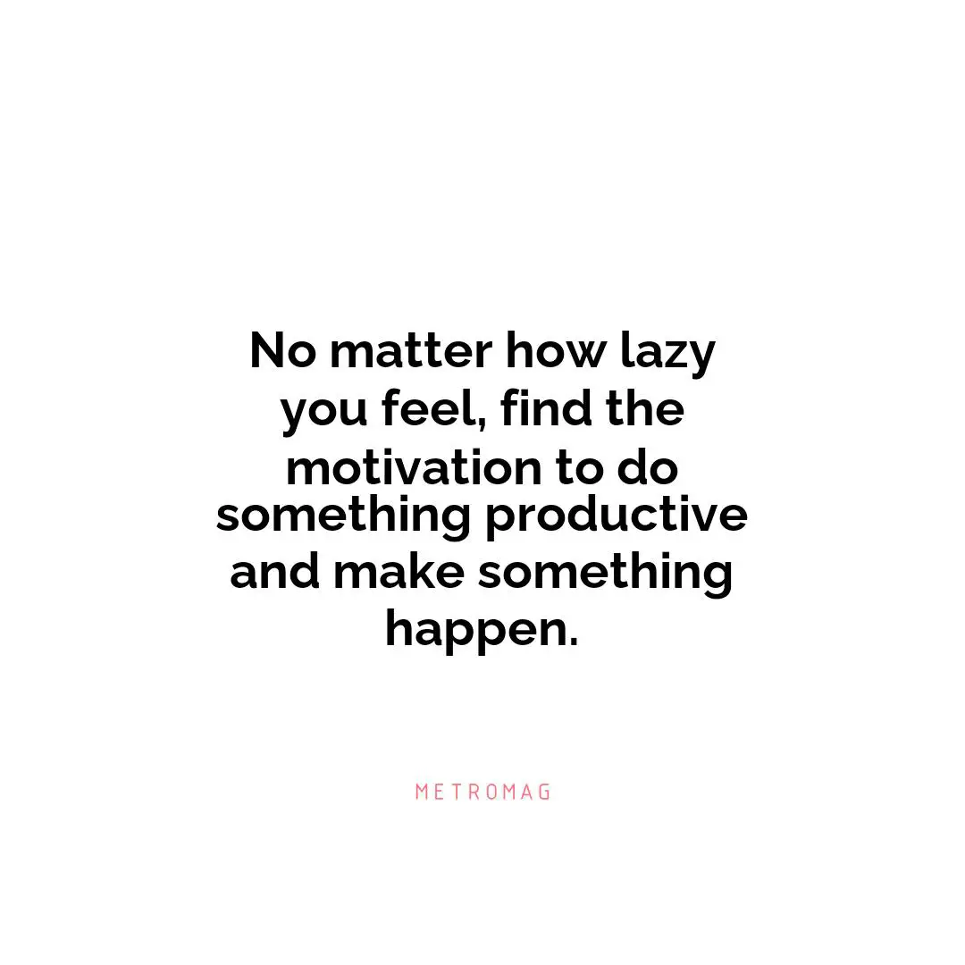 No matter how lazy you feel, find the motivation to do something productive and make something happen.