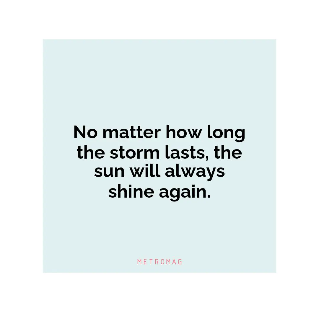 No matter how long the storm lasts, the sun will always shine again.