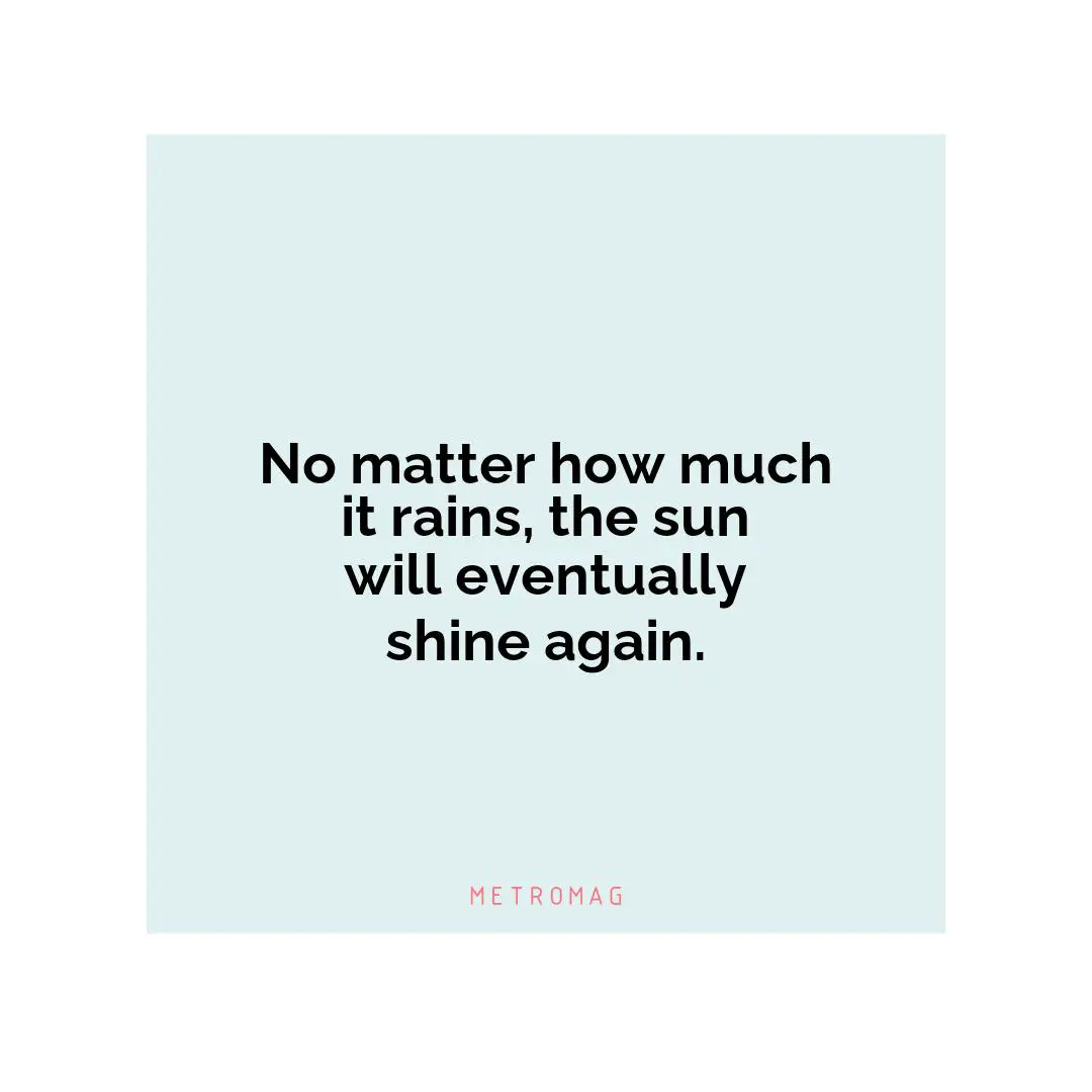 No matter how much it rains, the sun will eventually shine again.