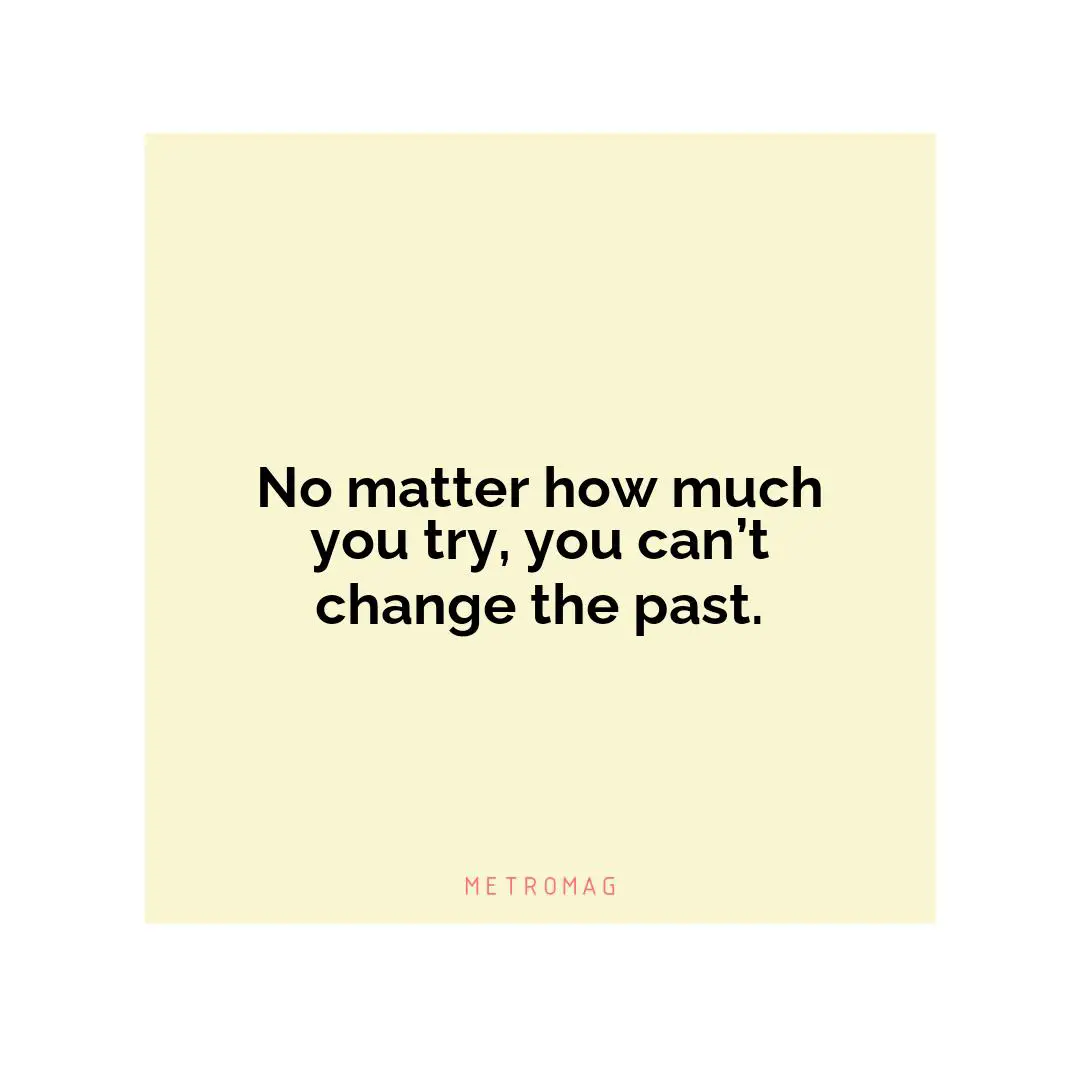 No matter how much you try, you can’t change the past.