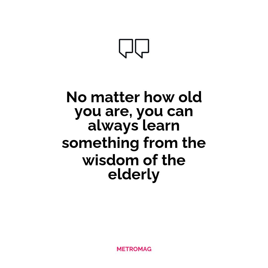 No matter how old you are, you can always learn something from the wisdom of the elderly